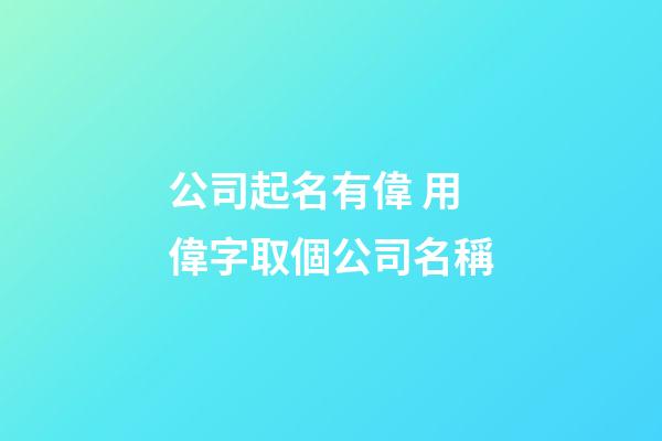 公司起名有偉 用偉字取個公司名稱-第1張-公司起名-玄機派
